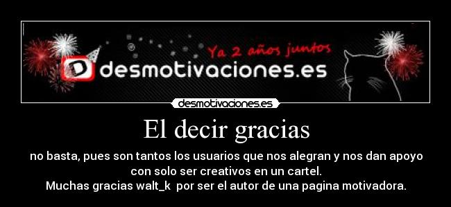 El decir gracias - no basta, pues son tantos los usuarios que nos alegran y nos dan apoyo
con solo ser creativos en un cartel.
Muchas gracias walt_k  por ser el autor de una pagina motivadora.