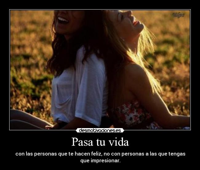 Pasa tu vida - con las personas que te hacen feliz, no con personas a las que tengas
que impresionar.