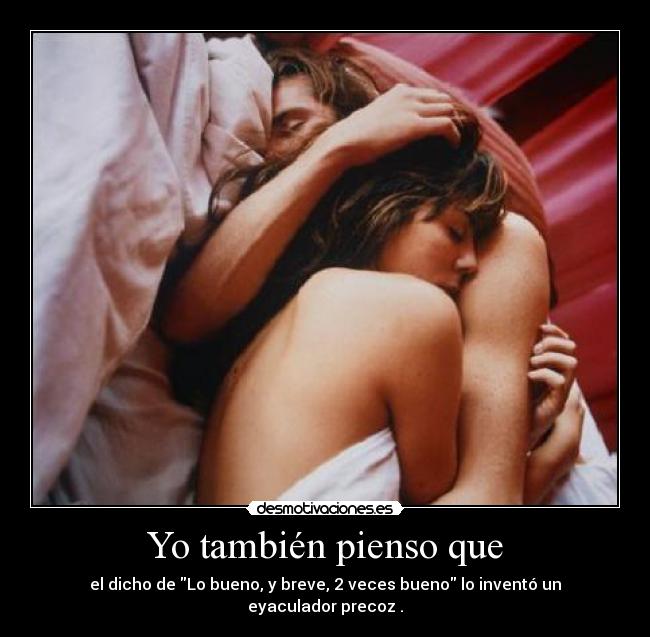 Yo también pienso que - el dicho de Lo bueno, y breve, 2 veces bueno lo inventó un eyaculador precoz .