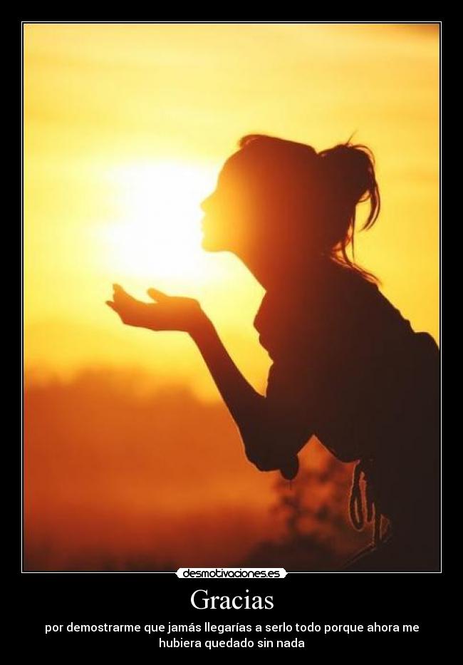 Gracias - por demostrarme que jamás llegarías a serlo todo porque ahora me
hubiera quedado sin nada