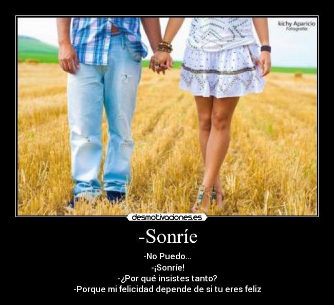 -Sonríe - -No Puedo...
-¡Sonríe!
-¿Por qué insistes tanto?
-Porque mi felicidad depende de si tu eres feliz