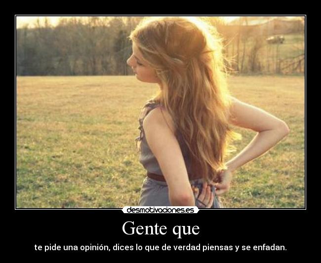 Gente que - te pide una opinión, dices lo que de verdad piensas y se enfadan.