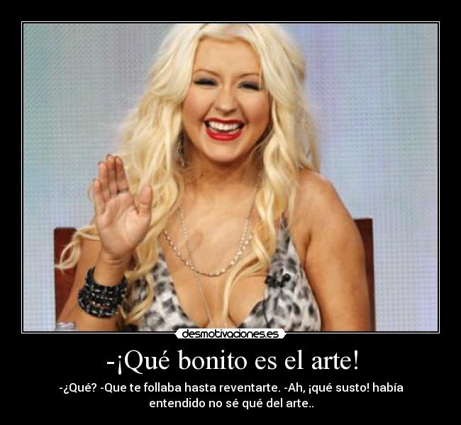 -¡Qué bonito es el arte! - -¿Qué? -Que te follaba hasta reventarte. -Ah, ¡qué susto! había
entendido no sé qué del arte..