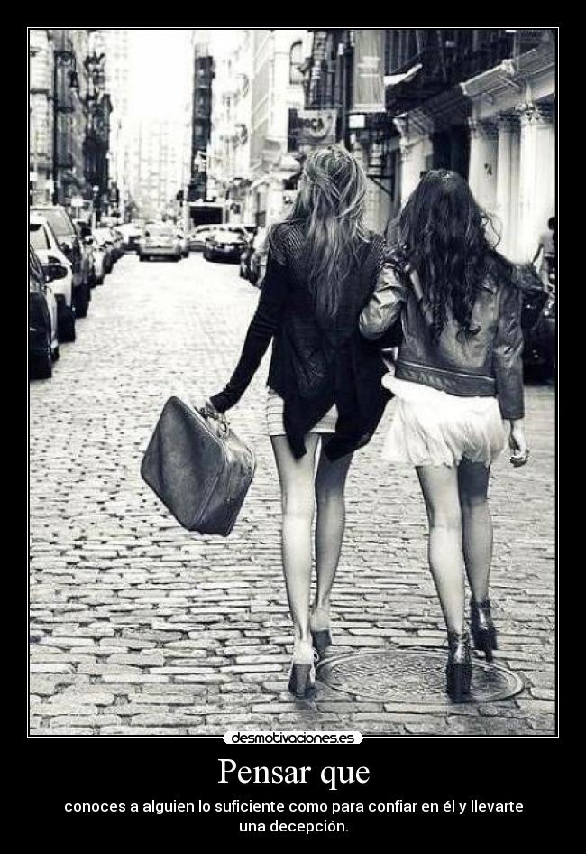 Pensar que - conoces a alguien lo suficiente como para confiar en él y llevarte una decepción.