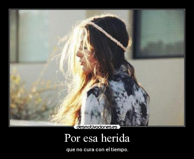 Por esa herida - que no cura con el tiempo.