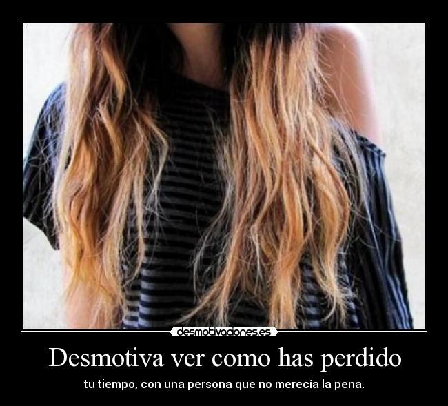 Desmotiva ver como has perdido - tu tiempo, con una persona que no merecía la pena.