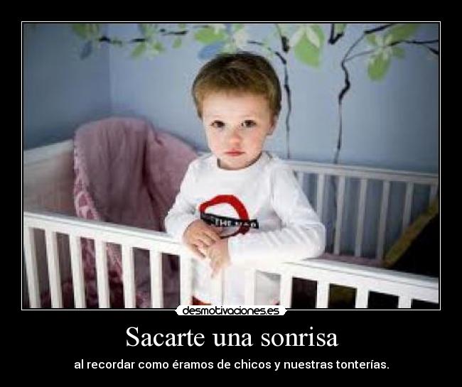 Sacarte una sonrisa - al recordar como éramos de chicos y nuestras tonterías.