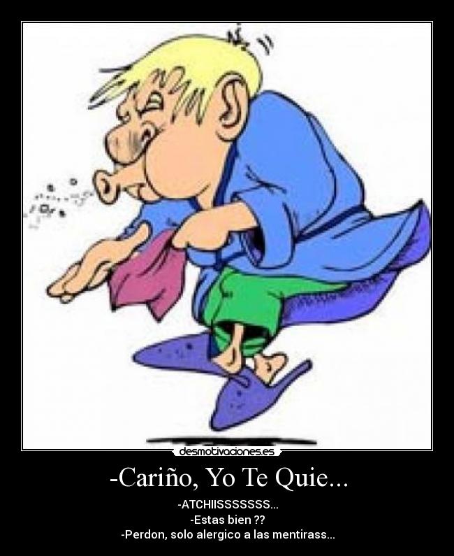 -Cariño, Yo Te Quie... - -ATCHIISSSSSSS...
-Estas bien ??
-Perdon, solo alergico a las mentirass...