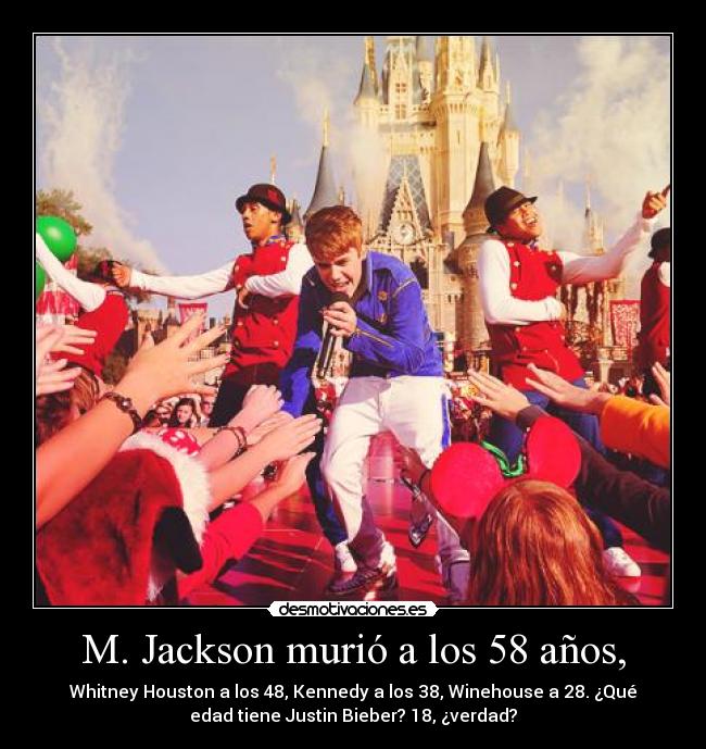 M. Jackson murió a los 58 años, - Whitney Houston a los 48, Kennedy a los 38, Winehouse a 28. ¿Qué
edad tiene Justin Bieber? 18, ¿verdad?