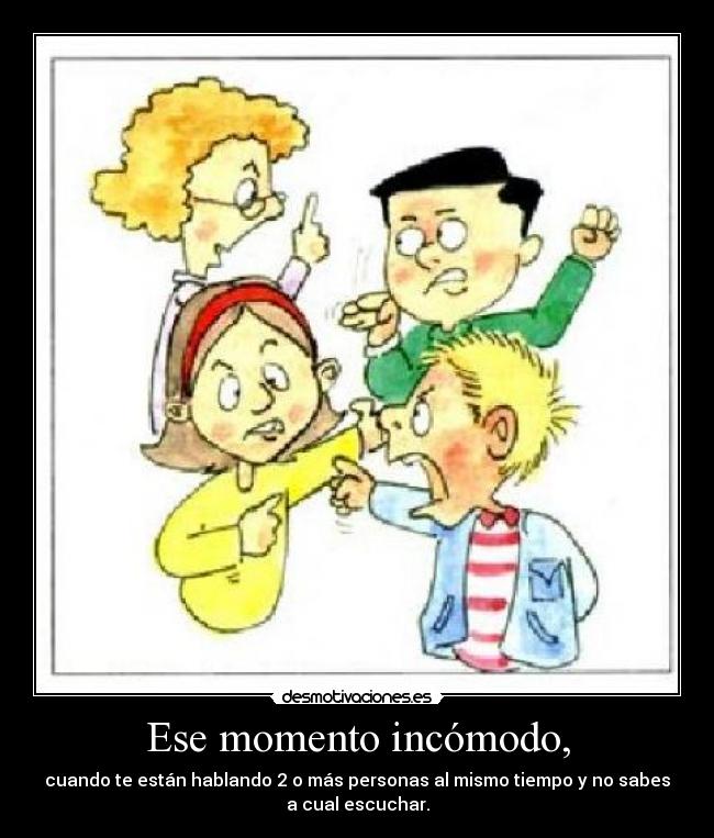 Ese momento incómodo, - cuando te están hablando 2 o más personas al mismo tiempo y no sabes
a cual escuchar.