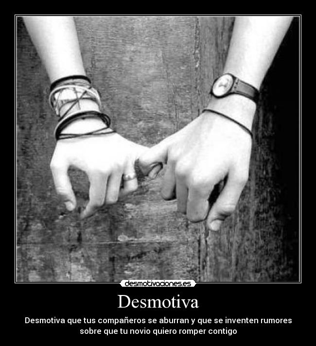 Desmotiva - Desmotiva que tus compañeros se aburran y que se inventen rumores
sobre que tu novio quiero romper contigo