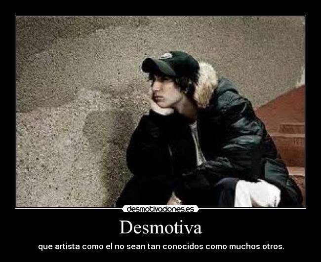 Desmotiva - que artista como el no sean tan conocidos como muchos otros.