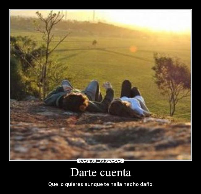 Darte cuenta - Que lo quieres aunque te halla hecho daño.