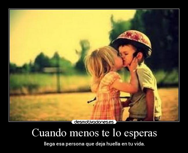 Cuando menos te lo esperas - llega esa persona que deja huella en tu vida.