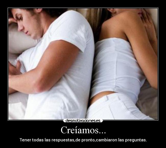 Creíamos... - Tener todas las respuestas,de pronto,cambiaron las preguntas.