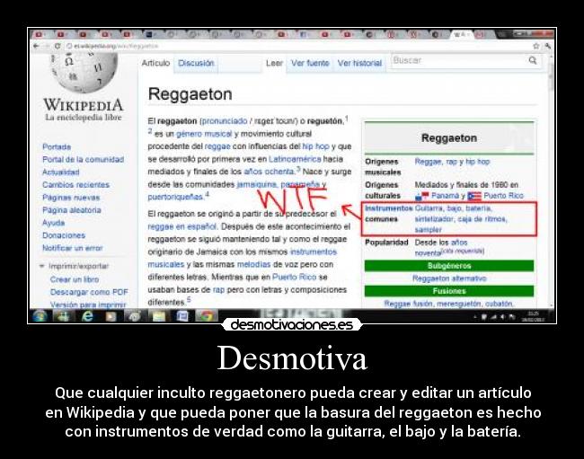 Desmotiva - Que cualquier inculto reggaetonero pueda crear y editar un artículo
en Wikipedia y que pueda poner que la basura del reggaeton es hecho
con instrumentos de verdad como la guitarra, el bajo y la batería.