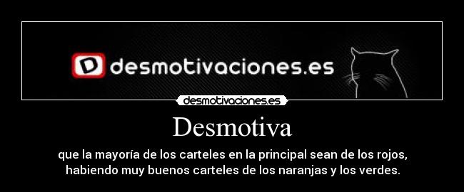 Desmotiva - que la mayoría de los carteles en la principal sean de los rojos,
habiendo muy buenos carteles de los naranjas y los verdes.