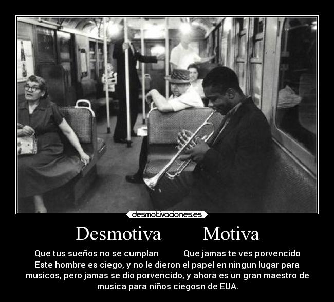 Desmotiva Motiva - Que tus sueños no se cumplan Que jamas te ves porvencido
Este hombre es ciego, y no le dieron el papel en ningun lugar para
musicos, pero jamas se dio porvencido, y ahora es un gran maestro de
musica para niños ciegosn de EUA.