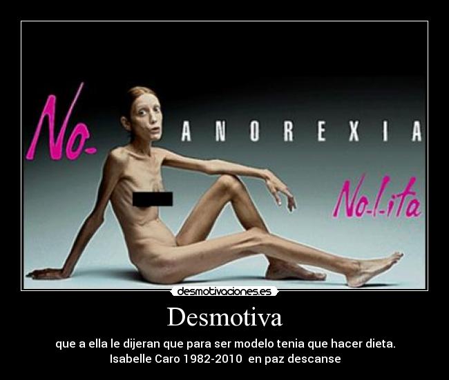 Desmotiva - que a ella le dijeran que para ser modelo tenia que hacer dieta.
Isabelle Caro 1982-2010 en paz descanse