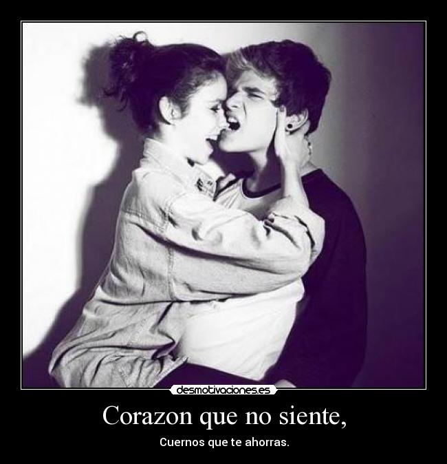 Corazon que no siente, - Cuernos que te ahorras.