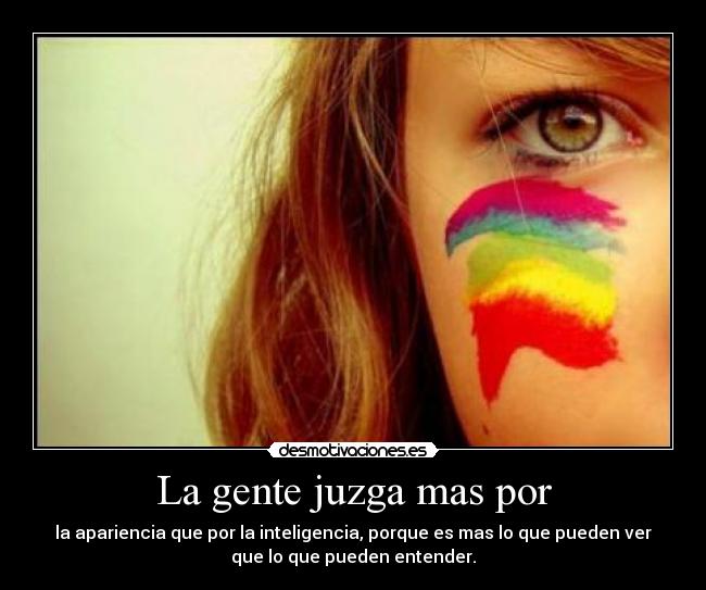 La gente juzga mas por - la apariencia que por la inteligencia, porque es mas lo que pueden ver
que lo que pueden entender.