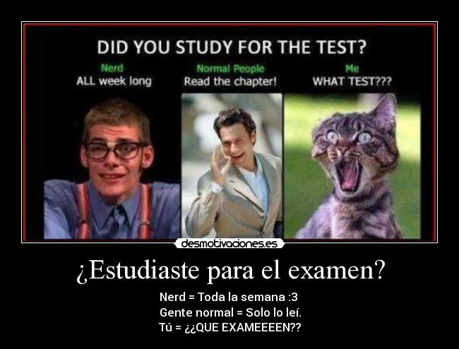 ¿Estudiaste para el examen? - Nerd = Toda la semana :3
Gente normal = Solo lo leí.
Tú = ¿¿QUE EXAMEEEEN??