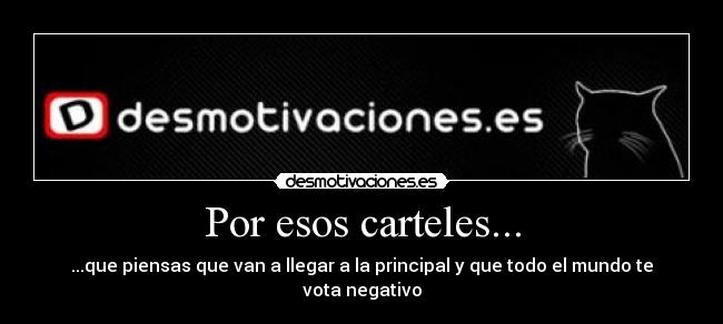 Por esos carteles... - ...que piensas que van a llegar a la principal y que todo el mundo te vota negativo