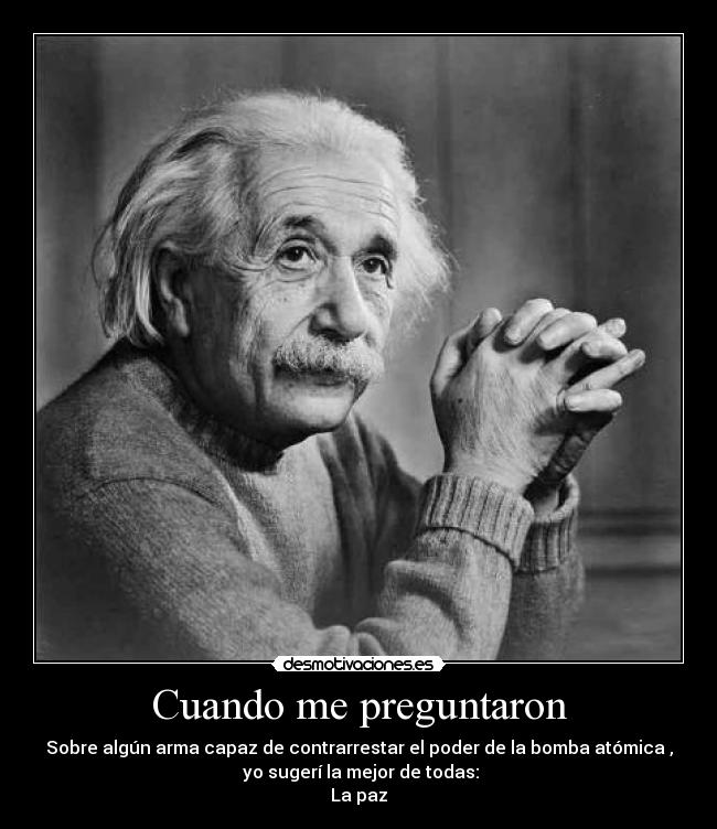 Cuando me preguntaron - Sobre algún arma capaz de contrarrestar el poder de la bomba atómica ,
 yo sugerí la mejor de todas:
La paz