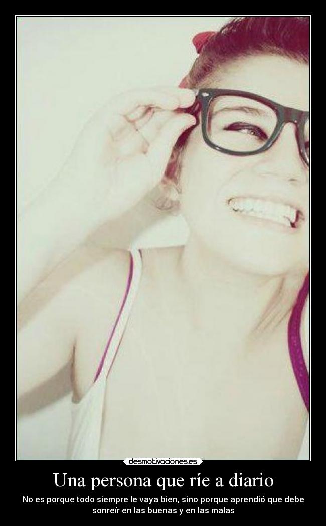 Una persona que ríe a diario - No es porque todo siempre le vaya bien, sino porque aprendió que debe
sonreír en las buenas y en las malas