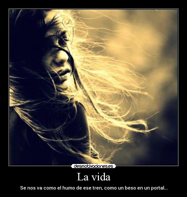 La vida - Se nos va como el humo de ese tren, como un beso en un portal...