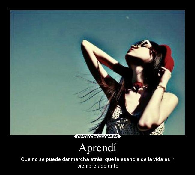 Aprendí - Que no se puede dar marcha atrás, que la esencia de la vida es ir siempre adelante
