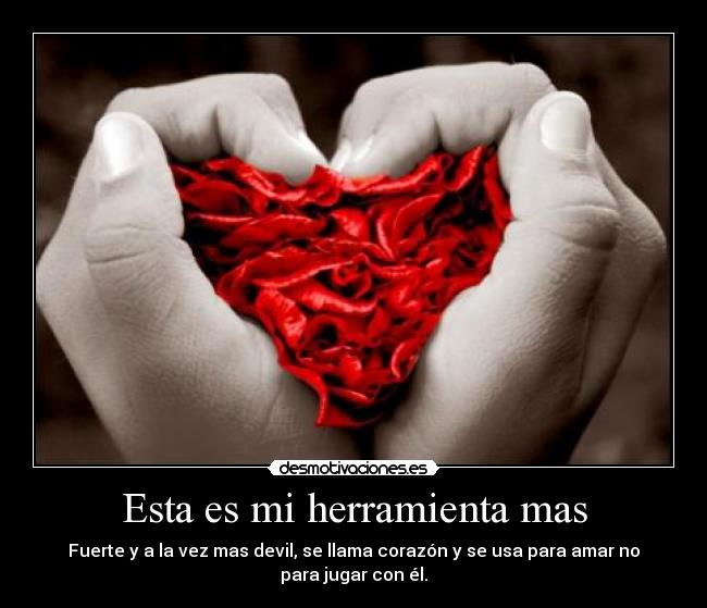 Esta es mi herramienta mas - Fuerte y a la vez mas devil, se llama corazón y se usa para amar no para jugar con él.
