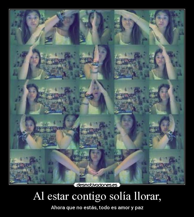 Al estar contigo solía llorar, - Ahora que no estás, todo es amor y paz