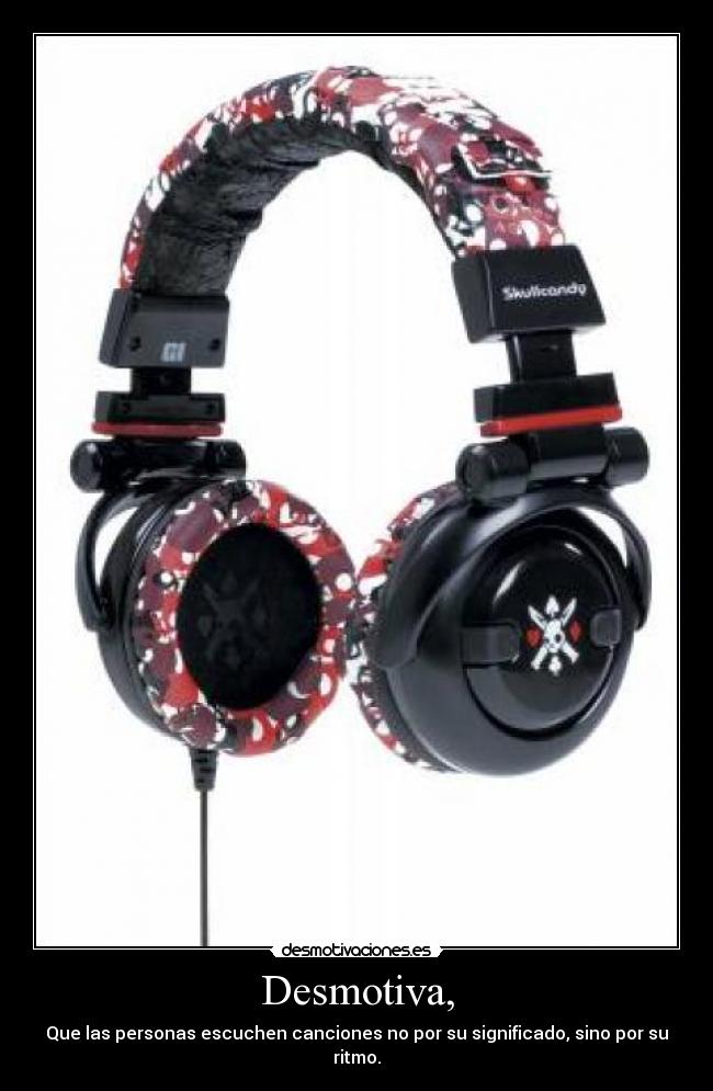 Desmotiva, - Que las personas escuchen canciones no por su significado, sino por su ritmo.
