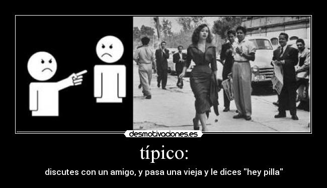 típico: - discutes con un amigo, y pasa una vieja y le dices hey pilla