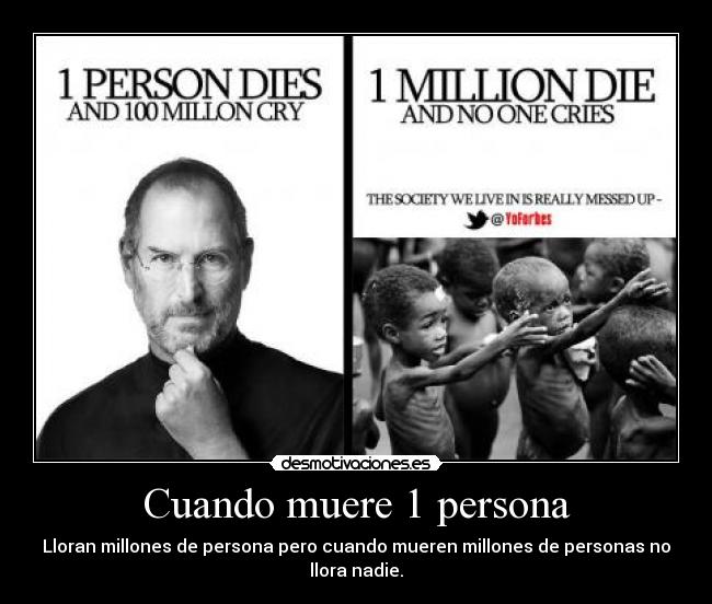 Cuando muere 1 persona - Lloran millones de persona pero cuando mueren millones de personas no llora nadie.
