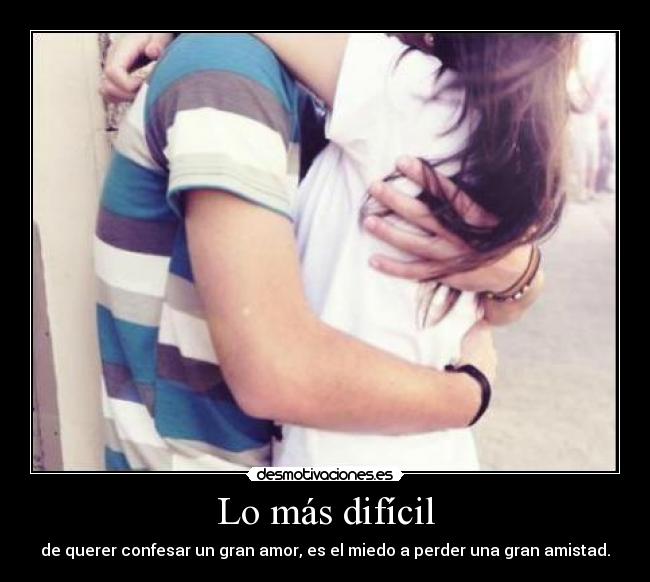 Lo más difícil - de querer confesar un gran amor, es el miedo a perder una gran amistad.