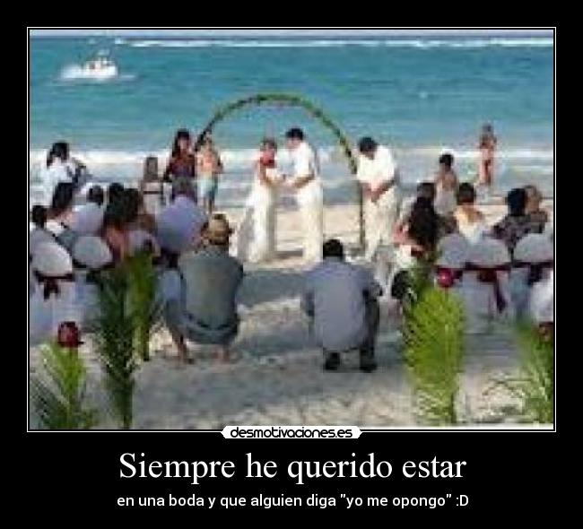 Siempre he querido estar - en una boda y que alguien diga yo me opongo :D