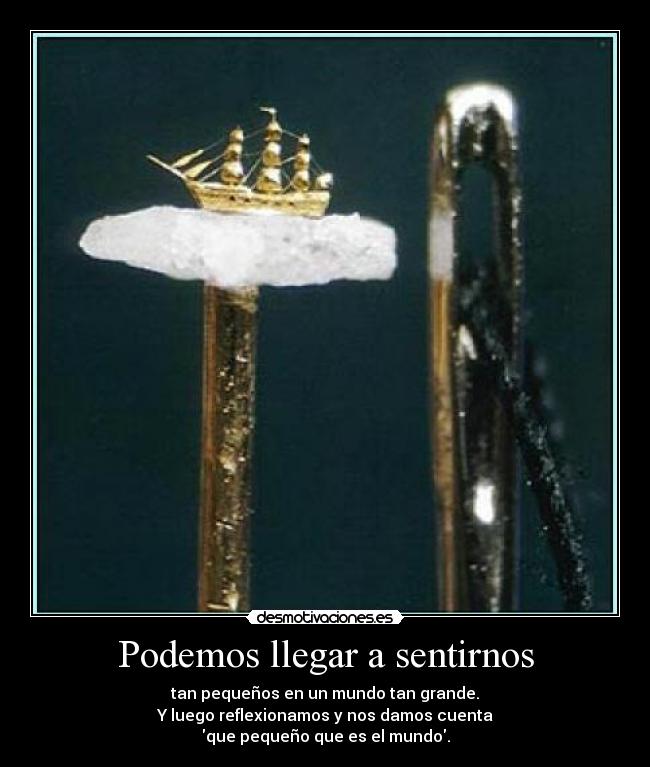 Podemos llegar a sentirnos - tan pequeños en un mundo tan grande.
Y luego reflexionamos y nos damos cuenta
que pequeño que es el mundo.