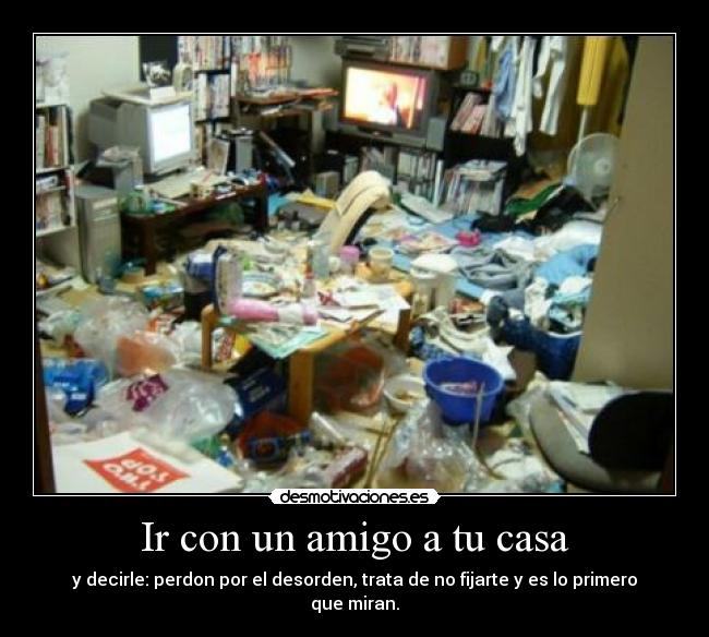 Ir con un amigo a tu casa - y decirle: perdon por el desorden, trata de no fijarte y es lo primero que miran.