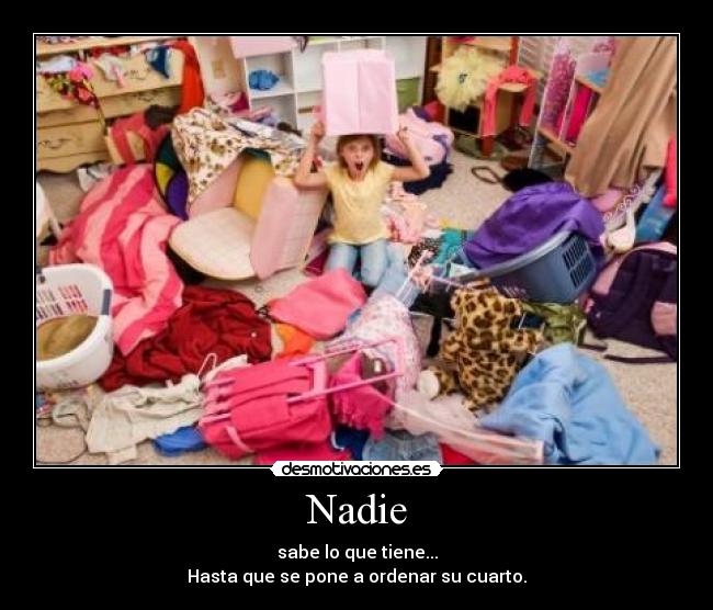 Nadie - sabe lo que tiene...
Hasta que se pone a ordenar su cuarto.
