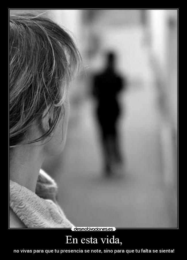 En esta vida, - no vivas para que tu presencia se note, sino para que tu falta se sienta!
