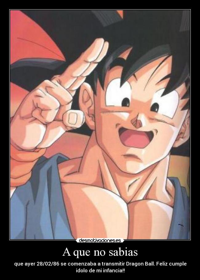 A que no sabias - que ayer 28/02/86 se comenzaba a transmitir Dragon Ball. Feliz cumple
idolo de mi infancia!!