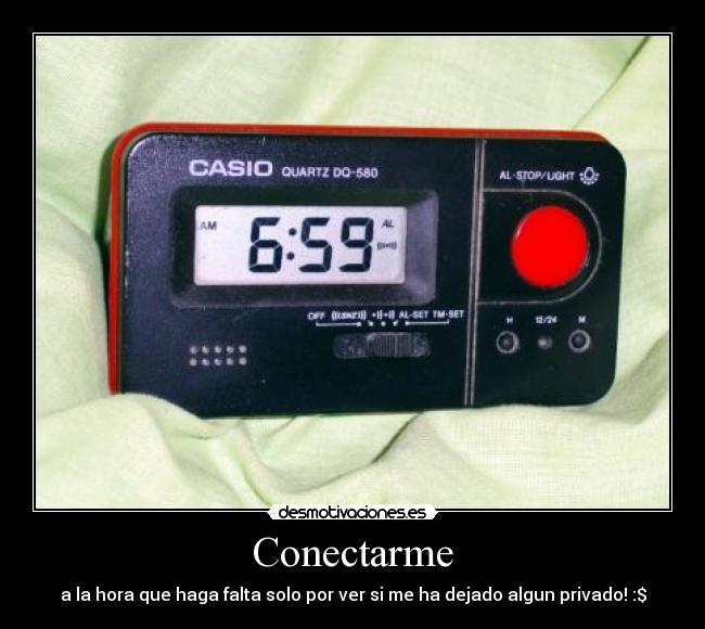 Conectarme - a la hora que haga falta solo por ver si me ha dejado algun privado! :$