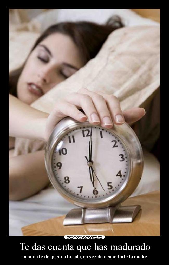 Te das cuenta que has madurado - cuando te despiertas tu solo, en vez de despertarte tu madre