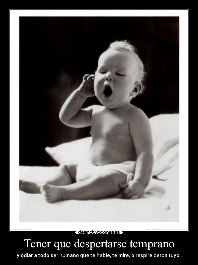 Tener que despertarse temprano - y odiar a todo ser humano que te hable, te mire, o respire cerca tuyo..