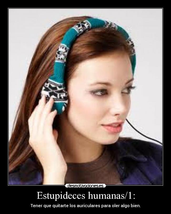 Estupideces humanas/1: - Tener que quitarte los auriculares para oler algo bien.