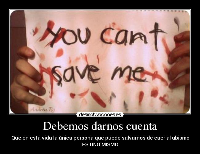 Debemos darnos cuenta - Que en esta vida la única persona que puede salvarnos de caer al abismo
ES UNO MISMO