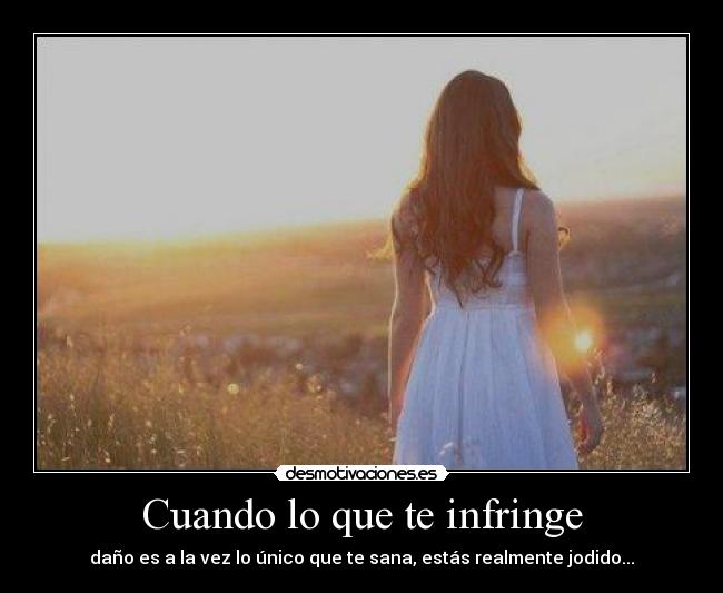Cuando lo que te infringe - daño es a la vez lo único que te sana, estás realmente jodido...