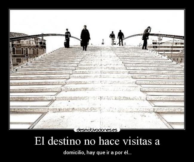 El destino no hace visitas a - domicilio, hay que ir a por él...